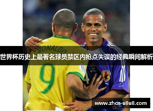世界杯历史上最著名球员禁区内抢点失误的经典瞬间解析