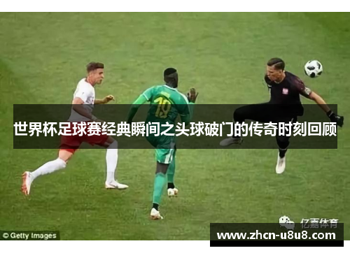 世界杯足球赛经典瞬间之头球破门的传奇时刻回顾