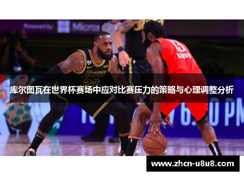 库尔图瓦在世界杯赛场中应对比赛压力的策略与心理调整分析
