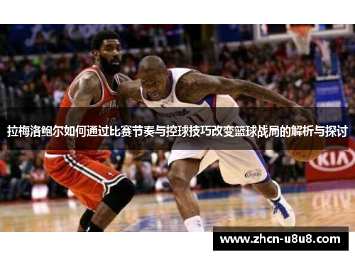 拉梅洛鲍尔如何通过比赛节奏与控球技巧改变篮球战局的解析与探讨