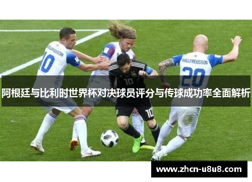 阿根廷与比利时世界杯对决球员评分与传球成功率全面解析