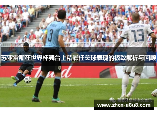 苏亚雷斯在世界杯舞台上精彩任意球表现的极致解析与回顾