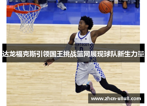 达龙福克斯引领国王挑战篮网展现球队新生力量