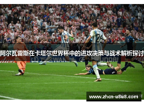 阿尔瓦雷斯在卡塔尔世界杯中的进攻决策与战术解析探讨