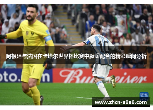 阿根廷与法国在卡塔尔世界杯比赛中默契配合的精彩瞬间分析