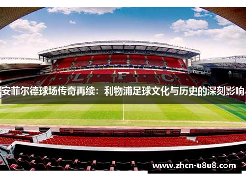 安菲尔德球场传奇再续：利物浦足球文化与历史的深刻影响