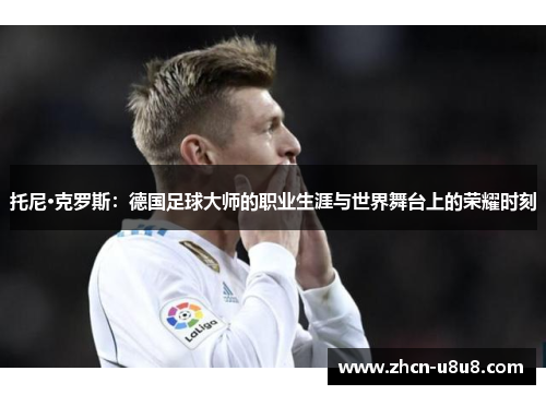 托尼·克罗斯：德国足球大师的职业生涯与世界舞台上的荣耀时刻