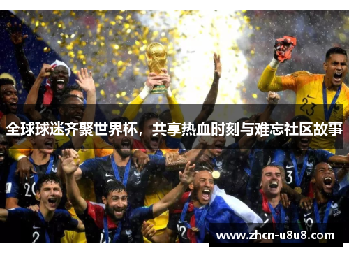 全球球迷齐聚世界杯，共享热血时刻与难忘社区故事