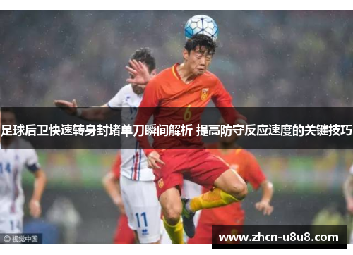 足球后卫快速转身封堵单刀瞬间解析 提高防守反应速度的关键技巧