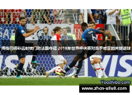 博格巴精彩远射破门助法国夺冠 2018年世界杯决赛对克罗地亚的关键进球