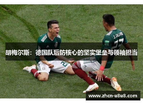 胡梅尔斯：德国队后防核心的坚实堡垒与领袖担当