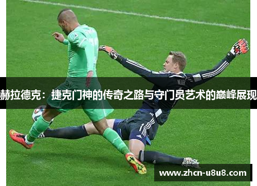 赫拉德克：捷克门神的传奇之路与守门员艺术的巅峰展现
