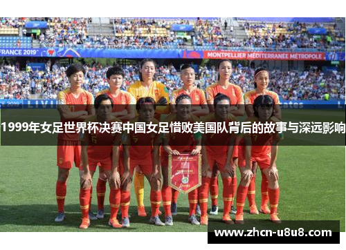 1999年女足世界杯决赛中国女足惜败美国队背后的故事与深远影响