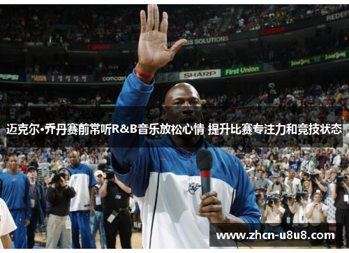 迈克尔·乔丹赛前常听R&B音乐放松心情 提升比赛专注力和竞技状态