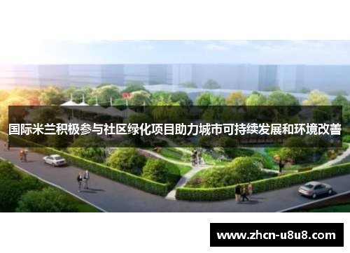 国际米兰积极参与社区绿化项目助力城市可持续发展和环境改善
