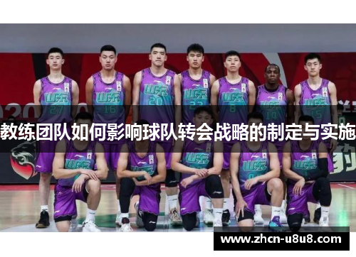 教练团队如何影响球队转会战略的制定与实施