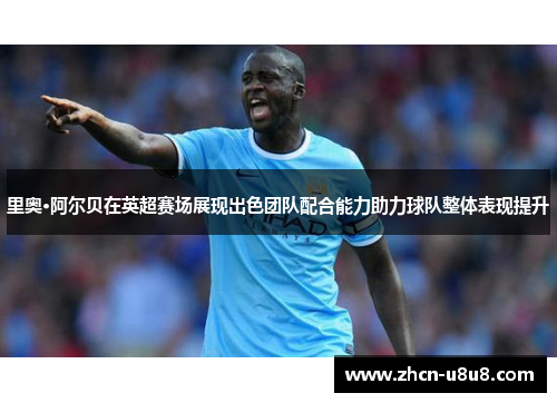 里奥·阿尔贝在英超赛场展现出色团队配合能力助力球队整体表现提升