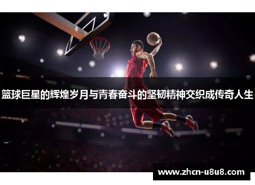 篮球巨星的辉煌岁月与青春奋斗的坚韧精神交织成传奇人生