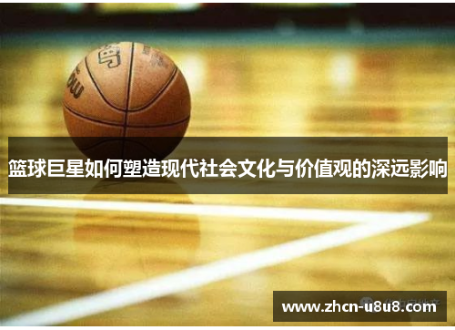 篮球巨星如何塑造现代社会文化与价值观的深远影响