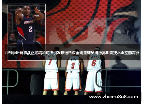 西部季后赛激战正酣精彩对决引发球迷热议全明星球员纷纷亮相竞技水平空前高涨