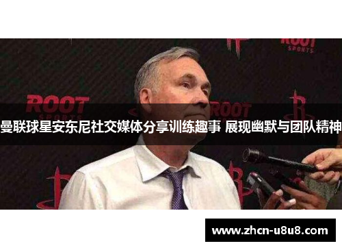 曼联球星安东尼社交媒体分享训练趣事 展现幽默与团队精神