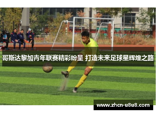 哥斯达黎加青年联赛精彩纷呈 打造未来足球星辉煌之路
