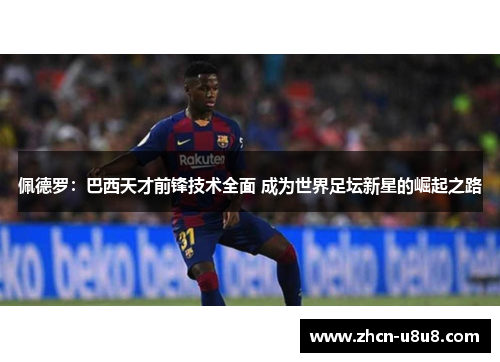 佩德罗：巴西天才前锋技术全面 成为世界足坛新星的崛起之路