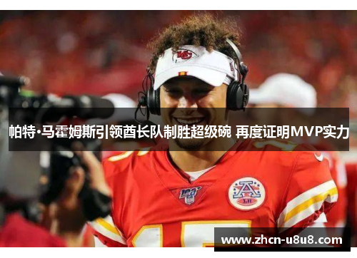 帕特·马霍姆斯引领酋长队制胜超级碗 再度证明MVP实力
