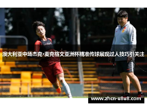 澳大利亚中场杰克·麦克格文亚洲杯精准传球展现过人技巧引关注