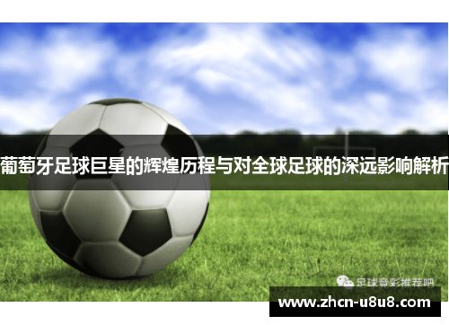 葡萄牙足球巨星的辉煌历程与对全球足球的深远影响解析