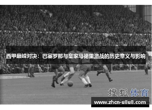 西甲巅峰对决：巴塞罗那与皇家马德里激战的历史意义与影响