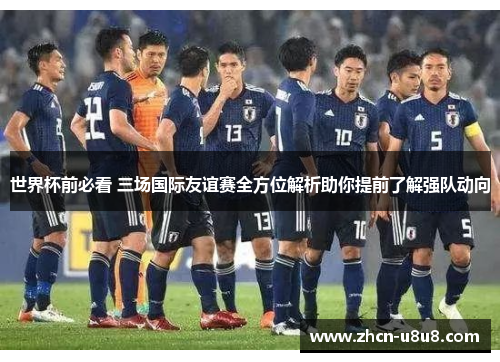 世界杯前必看 三场国际友谊赛全方位解析助你提前了解强队动向