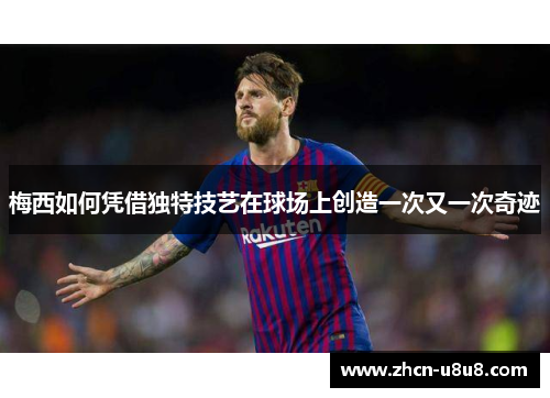 梅西如何凭借独特技艺在球场上创造一次又一次奇迹