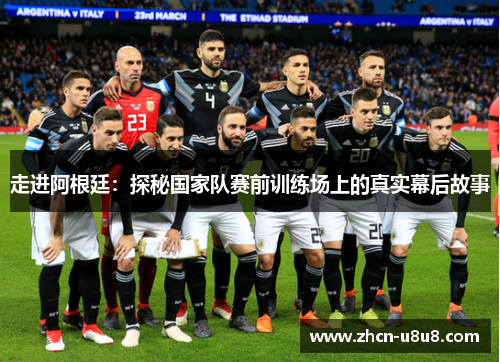 走进阿根廷：探秘国家队赛前训练场上的真实幕后故事