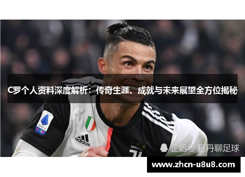 C罗个人资料深度解析：传奇生涯、成就与未来展望全方位揭秘