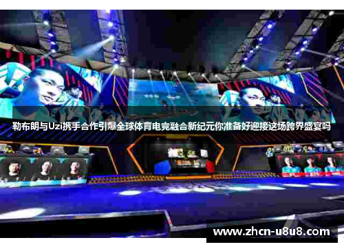 勒布朗与Uzi携手合作引爆全球体育电竞融合新纪元你准备好迎接这场跨界盛宴吗