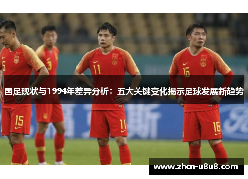 国足现状与1994年差异分析：五大关键变化揭示足球发展新趋势