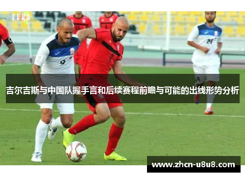 吉尔吉斯与中国队握手言和后续赛程前瞻与可能的出线形势分析