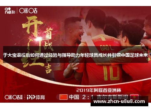 于大宝退役后如何通过经验与指导助力年轻球员成长并引领中国足球未来