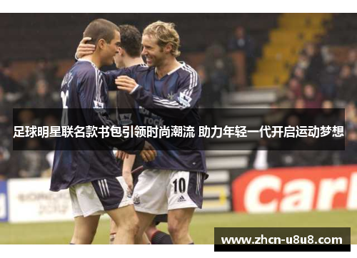 足球明星联名款书包引领时尚潮流 助力年轻一代开启运动梦想