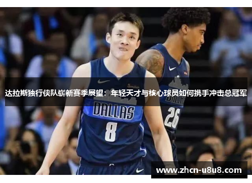 达拉斯独行侠队崭新赛季展望：年轻天才与核心球员如何携手冲击总冠军