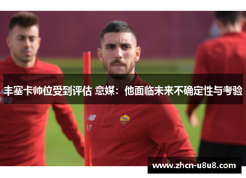 丰塞卡帅位受到评估 意媒：他面临未来不确定性与考验