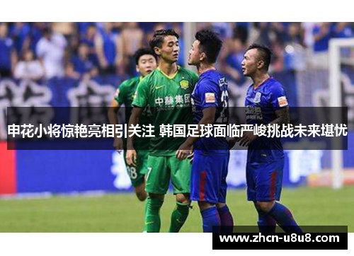 申花小将惊艳亮相引关注 韩国足球面临严峻挑战未来堪忧