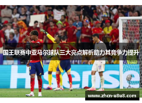 国王联赛中亚马尔球队三大亮点解析助力其竞争力提升