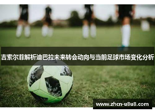 吉索尔菲解析迪巴拉未来转会动向与当前足球市场变化分析