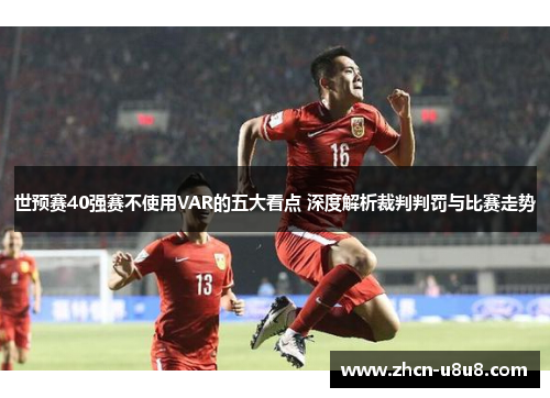 世预赛40强赛不使用VAR的五大看点 深度解析裁判判罚与比赛走势